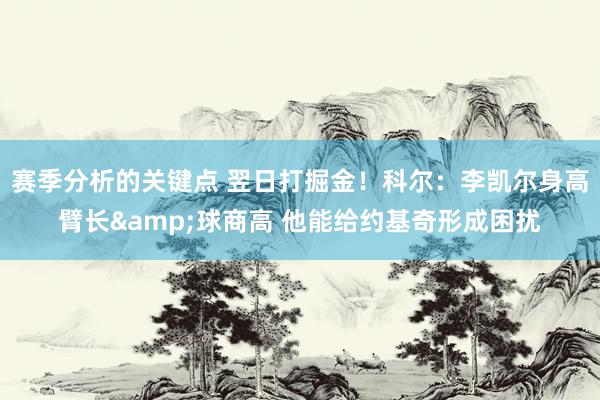 赛季分析的关键点 翌日打掘金！科尔：李凯尔身高臂长&球商高 他能给约基奇形成困扰