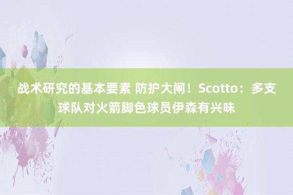 战术研究的基本要素 防护大闸！Scotto：多支球队对火箭脚色球员伊森有兴味