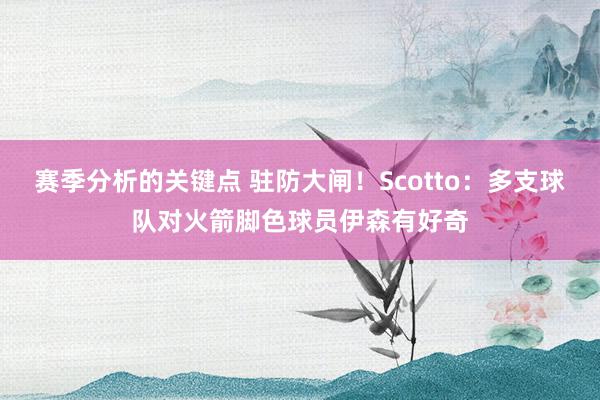 赛季分析的关键点 驻防大闸！Scotto：多支球队对火箭脚色球员伊森有好奇