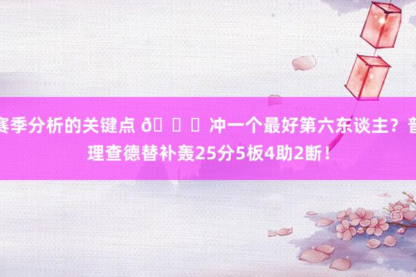 赛季分析的关键点 👀冲一个最好第六东谈主？普理查德替补轰25分5板4助2断！