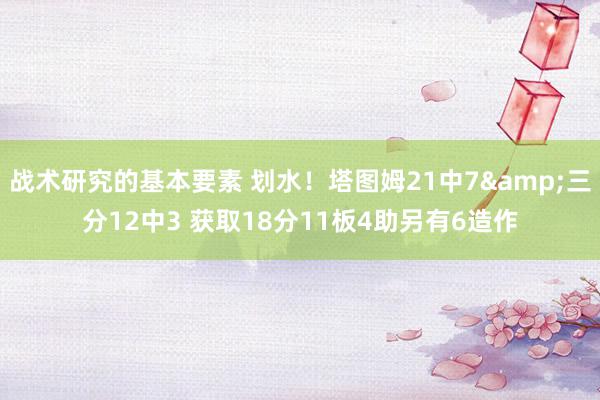 战术研究的基本要素 划水！塔图姆21中7&三分12中3 获取18分11板4助另有6造作