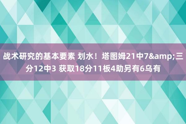 战术研究的基本要素 划水！塔图姆21中7&三分12中3 获取18分11板4助另有6乌有