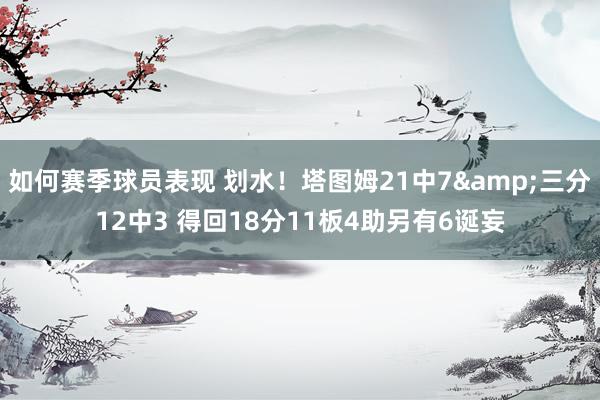 如何赛季球员表现 划水！塔图姆21中7&三分12中3 得回18分11板4助另有6诞妄