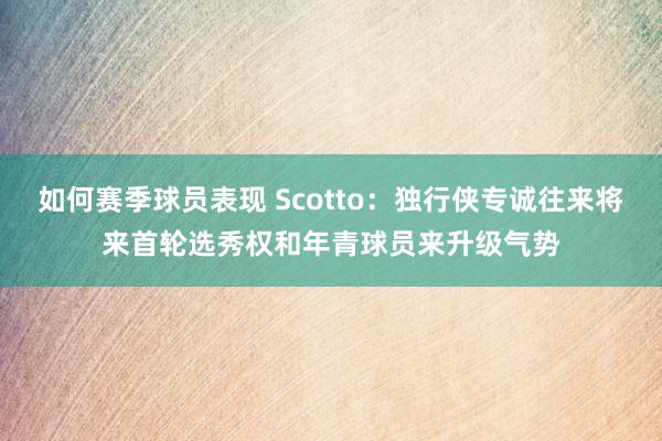 如何赛季球员表现 Scotto：独行侠专诚往来将来首轮选秀权和年青球员来升级气势