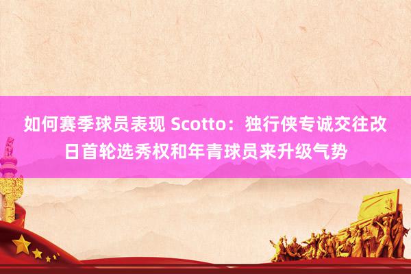 如何赛季球员表现 Scotto：独行侠专诚交往改日首轮选秀权和年青球员来升级气势