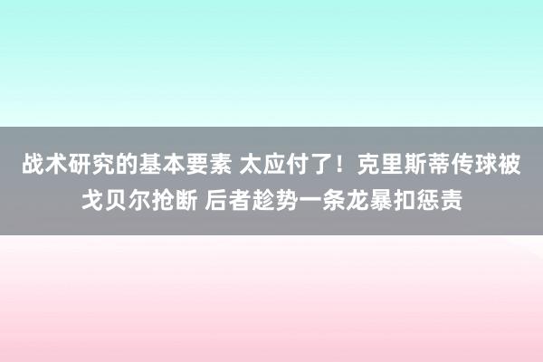 战术研究的基本要素 太应付了！克里斯蒂传球被戈贝尔抢断 后者趁势一条龙暴扣惩责