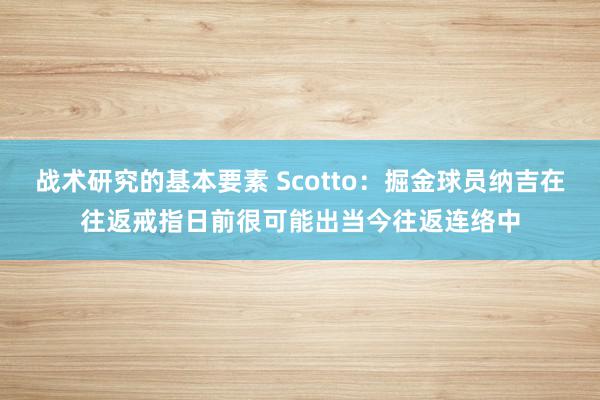 战术研究的基本要素 Scotto：掘金球员纳吉在往返戒指日前很可能出当今往返连络中