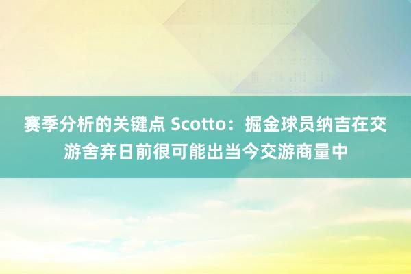 赛季分析的关键点 Scotto：掘金球员纳吉在交游舍弃日前很可能出当今交游商量中