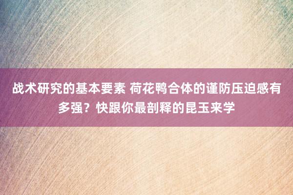 战术研究的基本要素 荷花鸭合体的谨防压迫感有多强？快跟你最剖释的昆玉来学