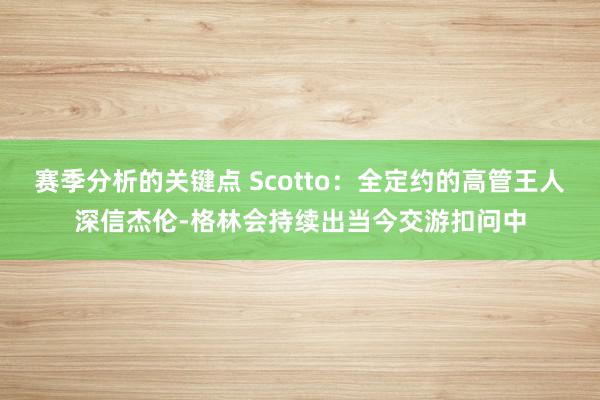 赛季分析的关键点 Scotto：全定约的高管王人深信杰伦-格林会持续出当今交游扣问中