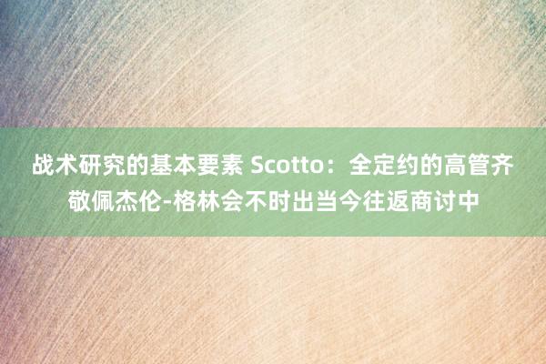 战术研究的基本要素 Scotto：全定约的高管齐敬佩杰伦-格林会不时出当今往返商讨中