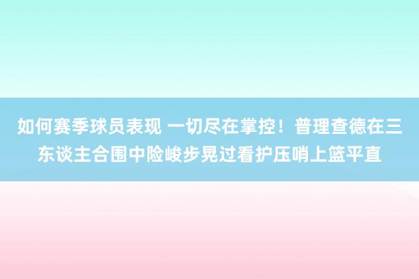 如何赛季球员表现 一切尽在掌控！普理查德在三东谈主合围中险峻步晃过看护压哨上篮平直