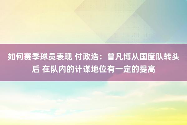 如何赛季球员表现 付政浩：曾凡博从国度队转头后 在队内的计谋地位有一定的提高