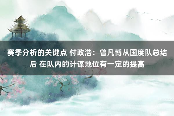 赛季分析的关键点 付政浩：曾凡博从国度队总结后 在队内的计谋地位有一定的提高