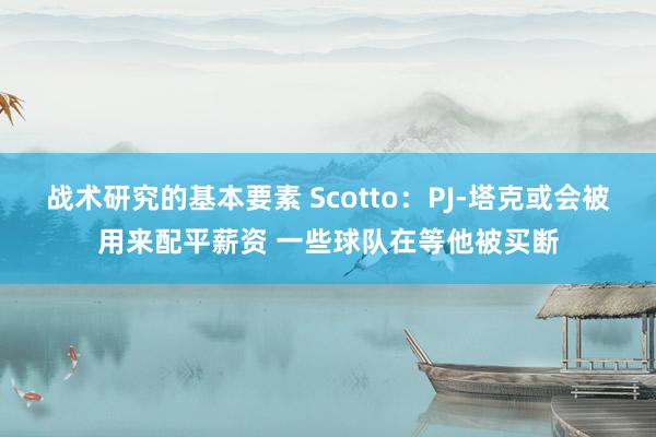 战术研究的基本要素 Scotto：PJ-塔克或会被用来配平薪资 一些球队在等他被买断