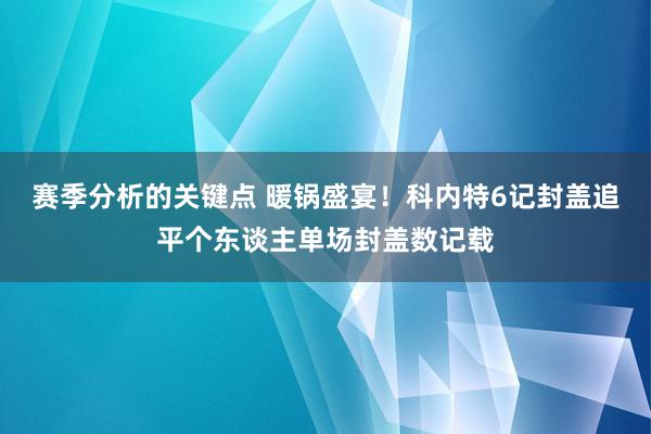 赛季分析的关键点 暖锅盛宴！科内特6记封盖追平个东谈主单场封盖数记载