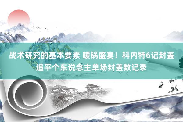 战术研究的基本要素 暖锅盛宴！科内特6记封盖追平个东说念主单场封盖数记录