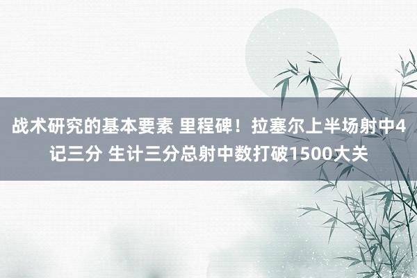 战术研究的基本要素 里程碑！拉塞尔上半场射中4记三分 生计三分总射中数打破1500大关