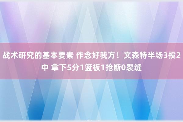 战术研究的基本要素 作念好我方！文森特半场3投2中 拿下5分1篮板1抢断0裂缝