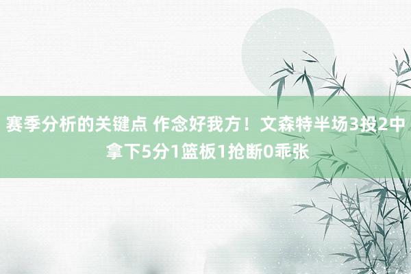 赛季分析的关键点 作念好我方！文森特半场3投2中 拿下5分1篮板1抢断0乖张