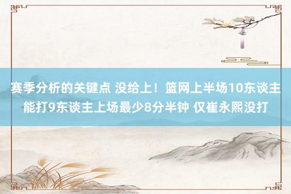 赛季分析的关键点 没给上！篮网上半场10东谈主能打9东谈主上场最少8分半钟 仅崔永熙没打