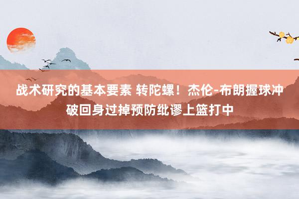 战术研究的基本要素 转陀螺！杰伦-布朗握球冲破回身过掉预防纰谬上篮打中