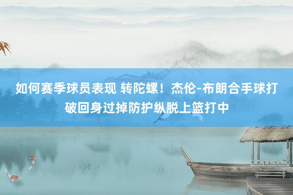 如何赛季球员表现 转陀螺！杰伦-布朗合手球打破回身过掉防护纵脱上篮打中