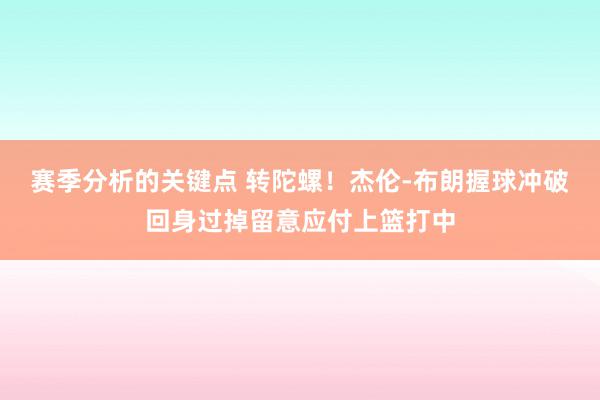 赛季分析的关键点 转陀螺！杰伦-布朗握球冲破回身过掉留意应付上篮打中