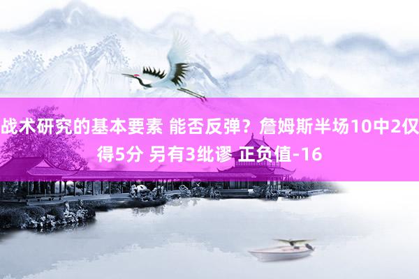 战术研究的基本要素 能否反弹？詹姆斯半场10中2仅得5分 另有3纰谬 正负值-16