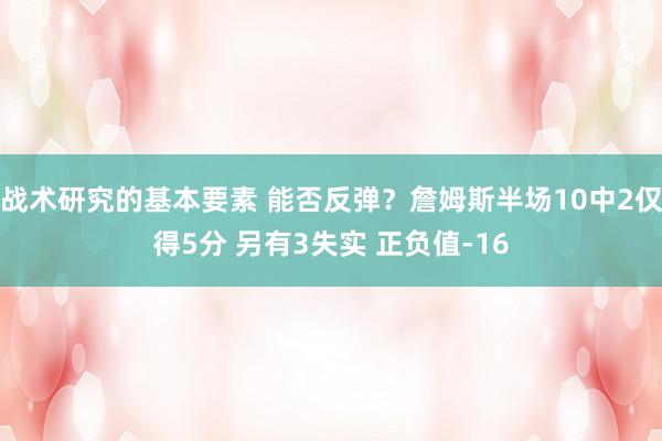 战术研究的基本要素 能否反弹？詹姆斯半场10中2仅得5分 另有3失实 正负值-16