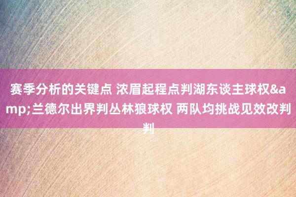 赛季分析的关键点 浓眉起程点判湖东谈主球权&兰德尔出界判丛林狼球权 两队均挑战见效改判