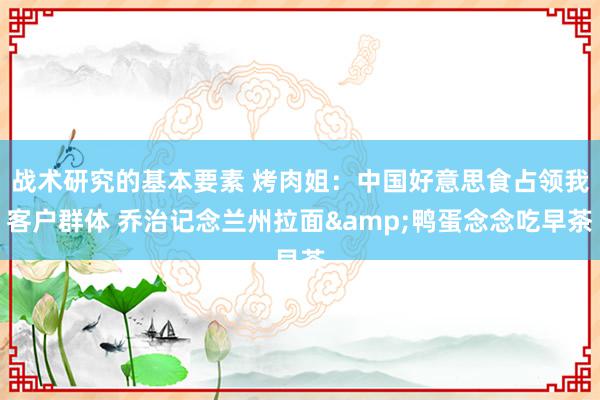 战术研究的基本要素 烤肉姐：中国好意思食占领我客户群体 乔治记念兰州拉面&鸭蛋念念吃早茶