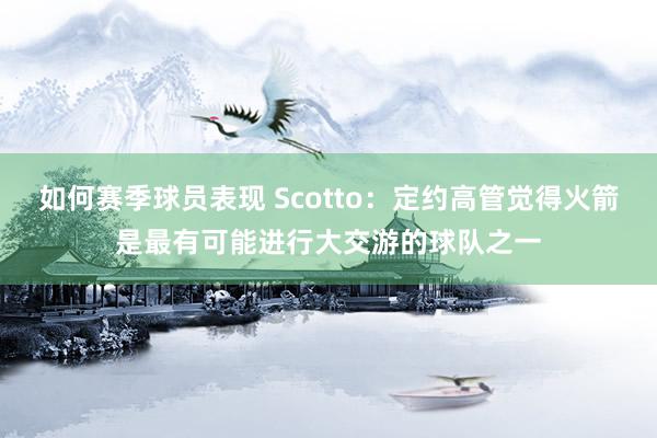 如何赛季球员表现 Scotto：定约高管觉得火箭是最有可能进行大交游的球队之一