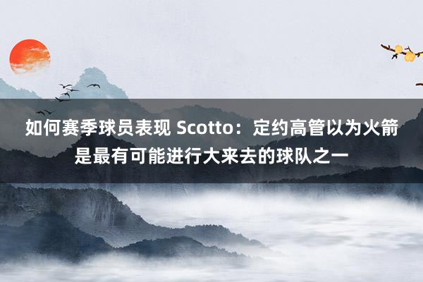 如何赛季球员表现 Scotto：定约高管以为火箭是最有可能进行大来去的球队之一