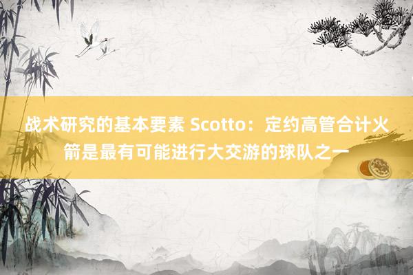 战术研究的基本要素 Scotto：定约高管合计火箭是最有可能进行大交游的球队之一