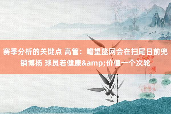 赛季分析的关键点 高管：瞻望篮网会在扫尾日前兜销博扬 球员若健康&价值一个次轮