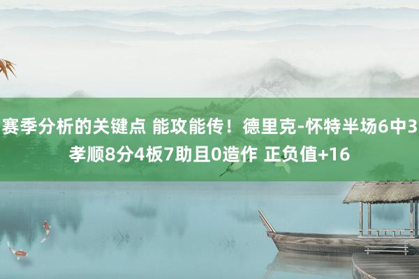 赛季分析的关键点 能攻能传！德里克-怀特半场6中3孝顺8分4板7助且0造作 正负值+16