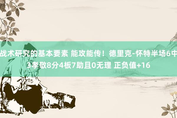 战术研究的基本要素 能攻能传！德里克-怀特半场6中3孝敬8分4板7助且0无理 正负值+16