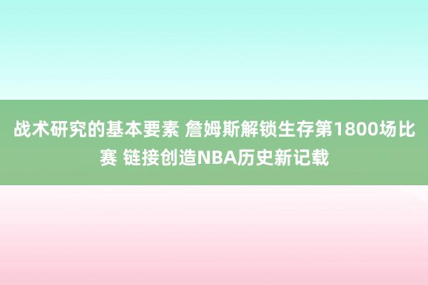 战术研究的基本要素 詹姆斯解锁生存第1800场比赛 链接创造NBA历史新记载