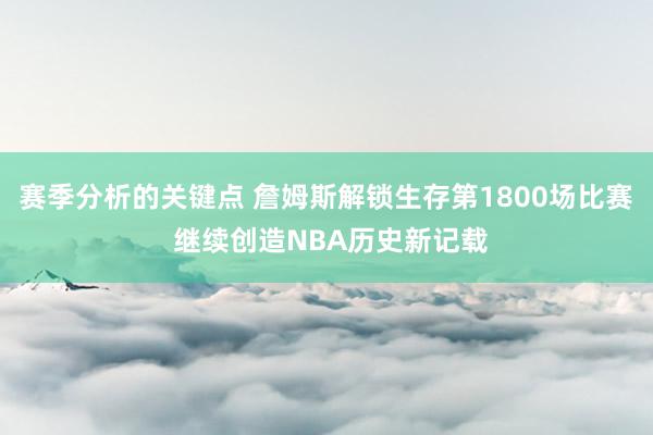 赛季分析的关键点 詹姆斯解锁生存第1800场比赛 继续创造NBA历史新记载