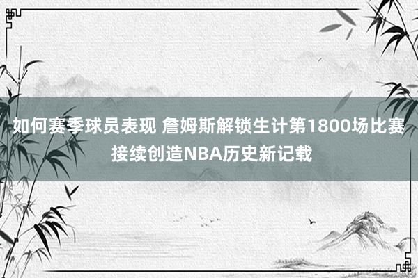 如何赛季球员表现 詹姆斯解锁生计第1800场比赛 接续创造NBA历史新记载