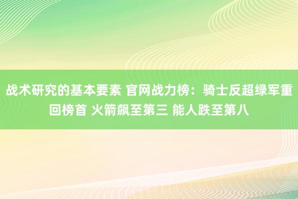 战术研究的基本要素 官网战力榜：骑士反超绿军重回榜首 火箭飙至第三 能人跌至第八