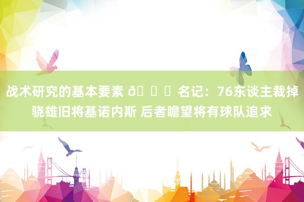 战术研究的基本要素 👀名记：76东谈主裁掉骁雄旧将基诺内斯 后者瞻望将有球队追求