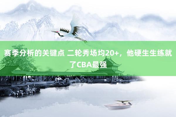 赛季分析的关键点 二轮秀场均20+，他硬生生练就了CBA最强