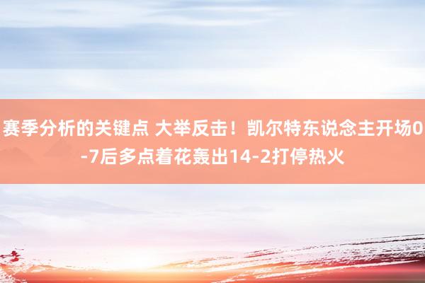 赛季分析的关键点 大举反击！凯尔特东说念主开场0-7后多点着花轰出14-2打停热火