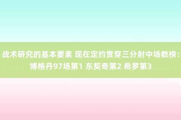 战术研究的基本要素 现在定约贯穿三分射中场数榜：博格丹97场第1 东契奇第2 希罗第3