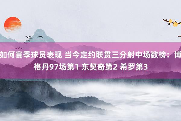 如何赛季球员表现 当今定约联贯三分射中场数榜：博格丹97场第1 东契奇第2 希罗第3