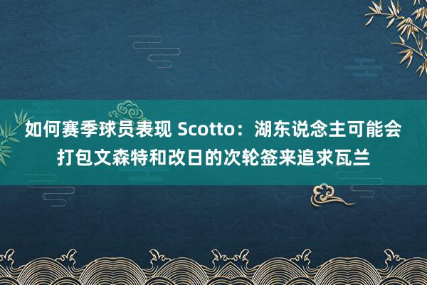 如何赛季球员表现 Scotto：湖东说念主可能会打包文森特和改日的次轮签来追求瓦兰