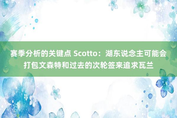 赛季分析的关键点 Scotto：湖东说念主可能会打包文森特和过去的次轮签来追求瓦兰