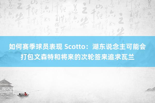 如何赛季球员表现 Scotto：湖东说念主可能会打包文森特和将来的次轮签来追求瓦兰